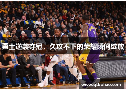 勇士逆袭夺冠，久攻不下的荣耀瞬间绽放