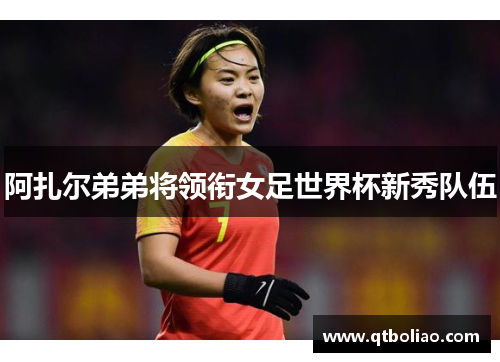 阿扎尔弟弟将领衔女足世界杯新秀队伍